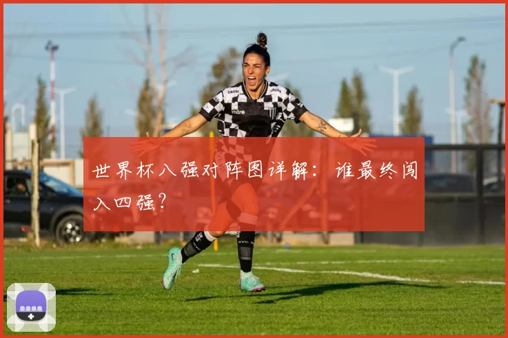 世界杯八强对阵图详解:谁最终闯入四强?