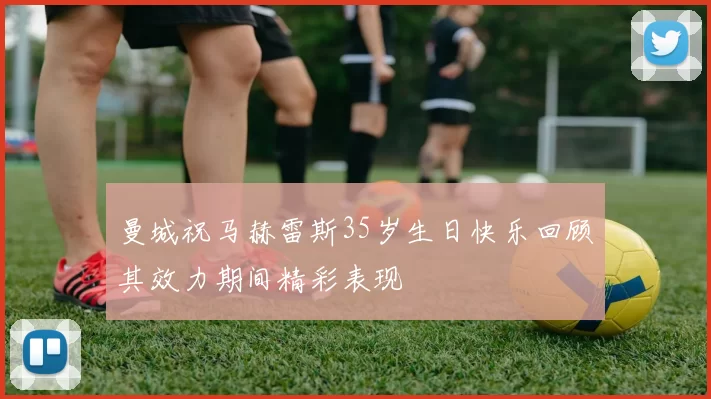 曼城祝马赫雷斯35岁生日快乐回顾其效力期间精彩表现