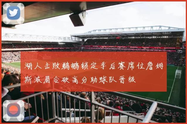 湖人击败鹈鹕锁定季后赛席位詹姆斯浓眉合砍高分助球队晋级