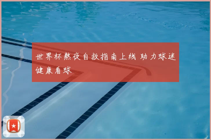 世界杯熬夜自救指南上线 助力球迷健康看球
