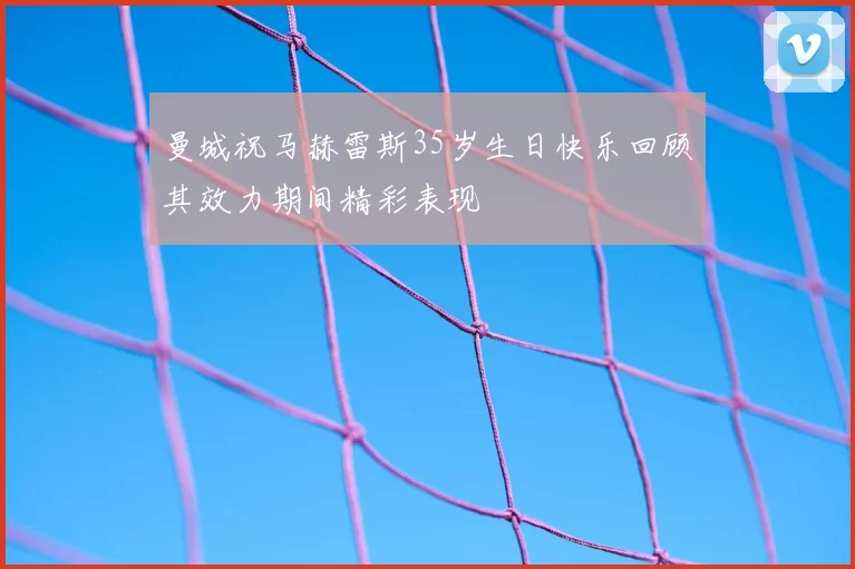 曼城祝马赫雷斯35岁生日快乐回顾其效力期间精彩表现