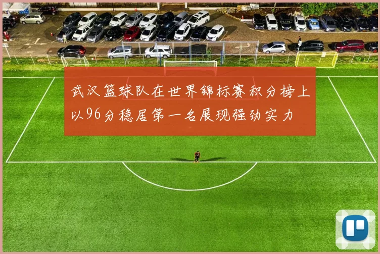武汉篮球队在世界锦标赛积分榜上以96分稳居第一名展现强劲实力