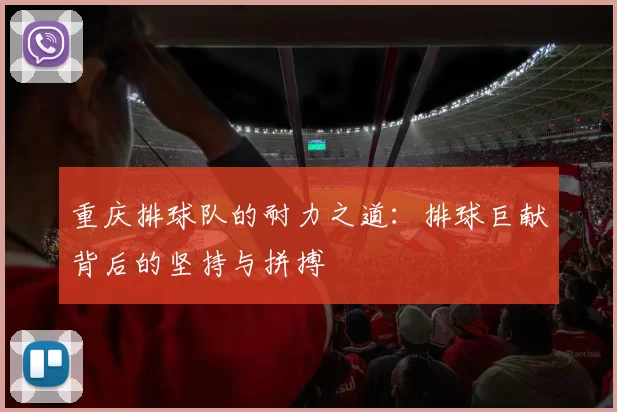 重庆排球队的耐力之道:排球巨献背后的坚持与拼搏