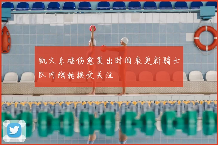 凯文乐福伤愈复出时间表更新骑士队内线轮换受关注