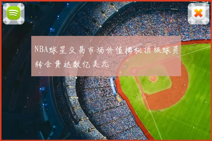 NBA球星交易市场价值揭秘顶级球员转会费达数亿美元