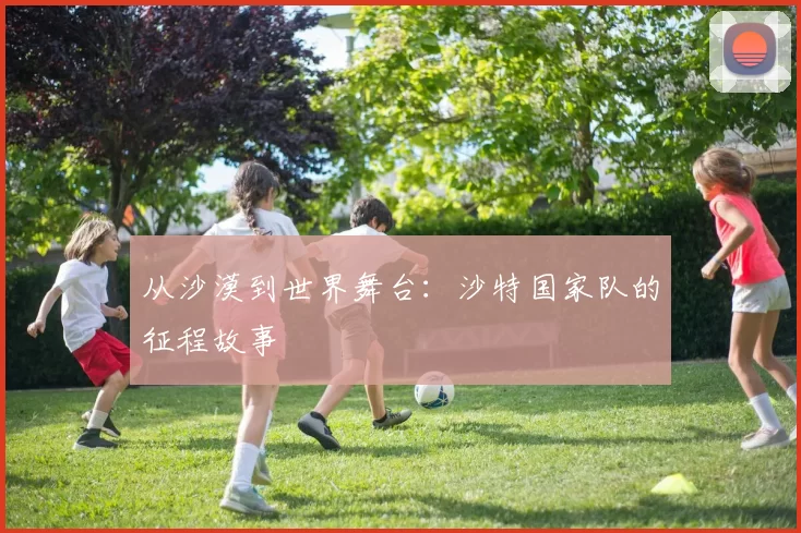 从沙漠到世界舞台:沙特国家队的征程故事