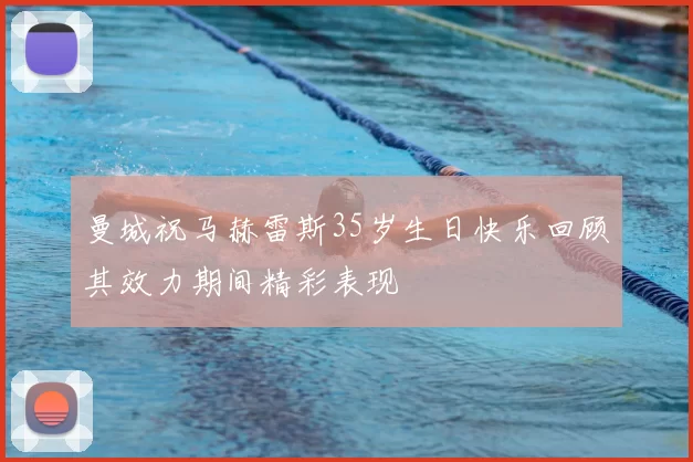 曼城祝马赫雷斯35岁生日快乐回顾其效力期间精彩表现
