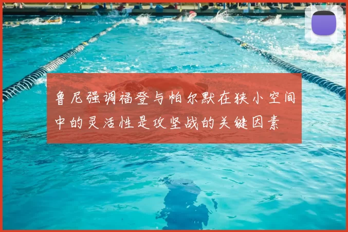 鲁尼强调福登与帕尔默在狭小空间中的灵活性是攻坚战的关键因素