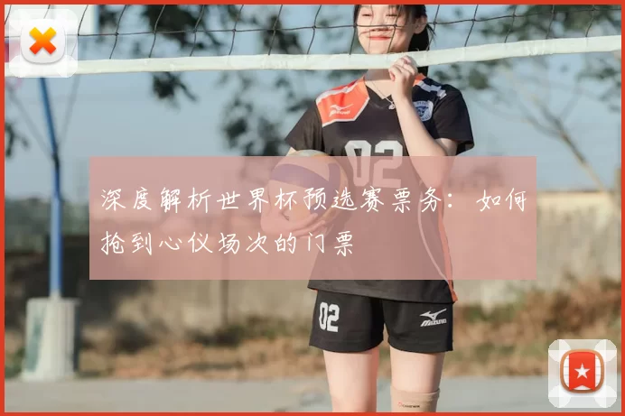 深度解析世界杯预选赛票务:如何抢到心仪场次的门票
