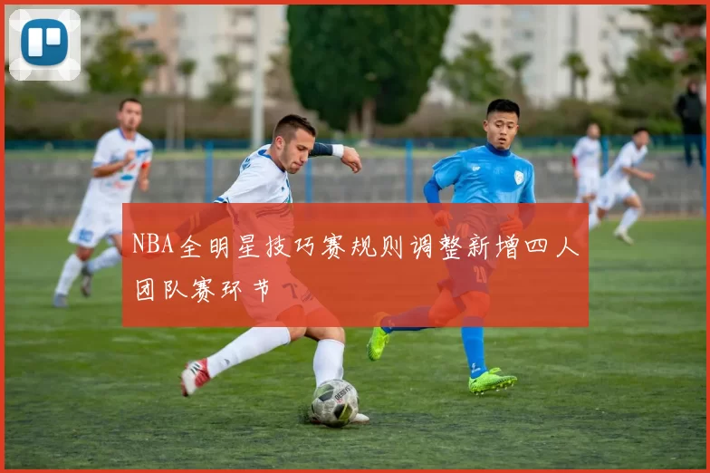 NBA全明星技巧赛规则调整新增四人团队赛环节
