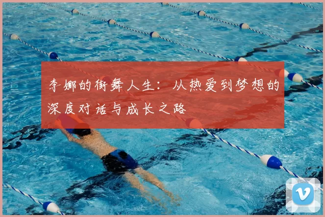 李娜的街舞人生：从热爱到梦想的深度对话与成长之路