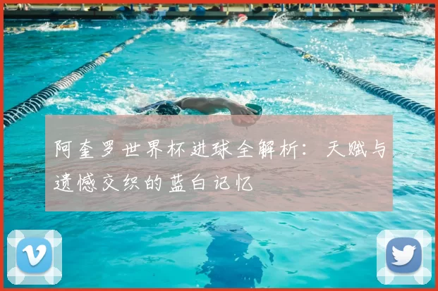 阿奎罗世界杯进球全解析：天赋与遗憾交织的蓝白记忆