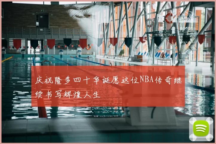 庆祝隆多四十华诞愿这位NBA传奇继续书写辉煌人生