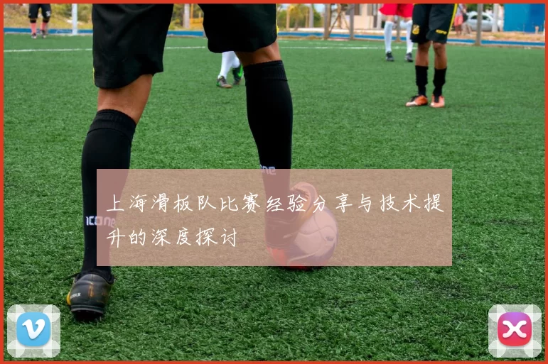 上海滑板队比赛经验分享与技术提升的深度探讨