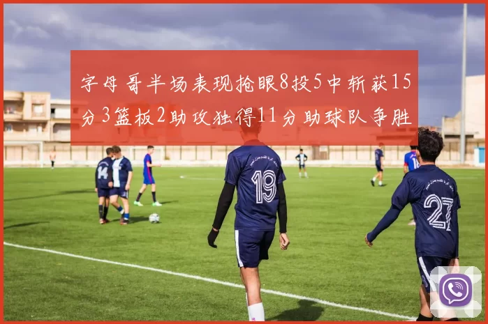 字母哥半场表现抢眼8投5中斩获15分3篮板2助攻独得11分助球队争胜
