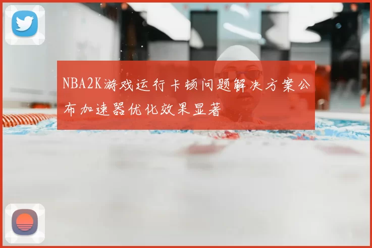 NBA2K游戏运行卡顿问题解决方案公布加速器优化效果显著