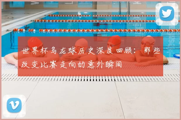 世界杯乌龙球历史深度回顾：那些改变比赛走向的意外瞬间