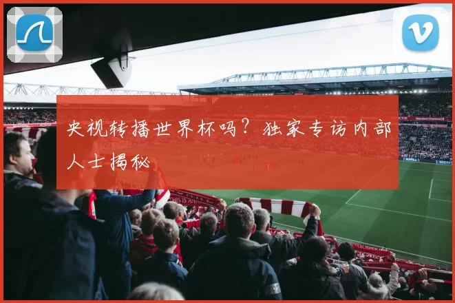 央视转播世界杯吗?独家专访内部人士揭秘