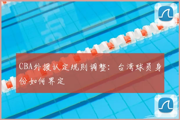 CBA外援认定规则调整：台湾球员身份如何界定