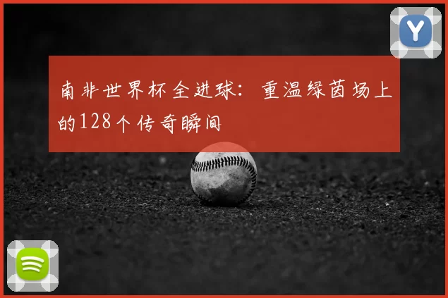 南非世界杯全进球:重温绿茵场上的128个传奇瞬间