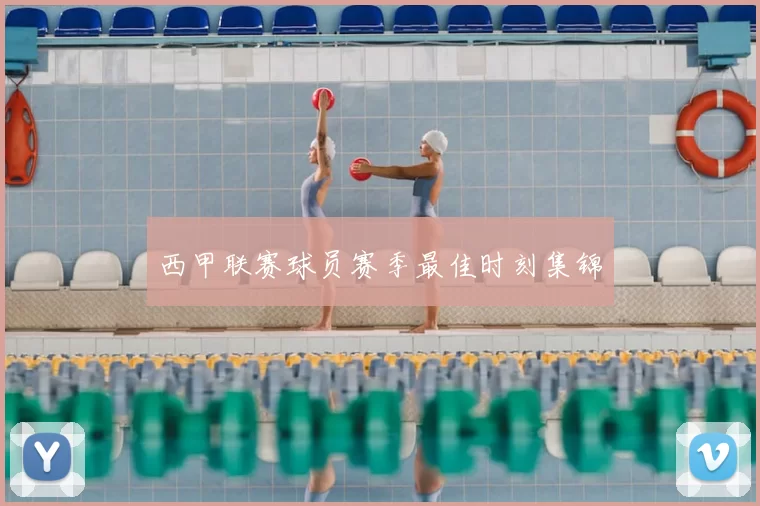 西甲联赛球员赛季最佳时刻集锦