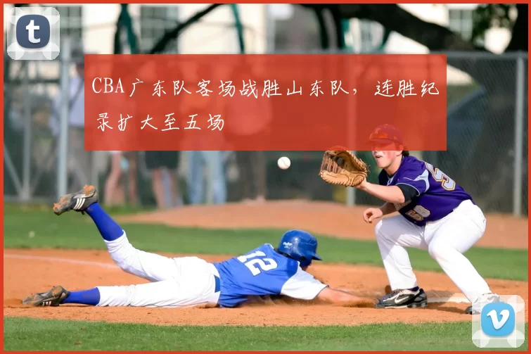 CBA广东队客场战胜山东队，连胜纪录扩大至五场