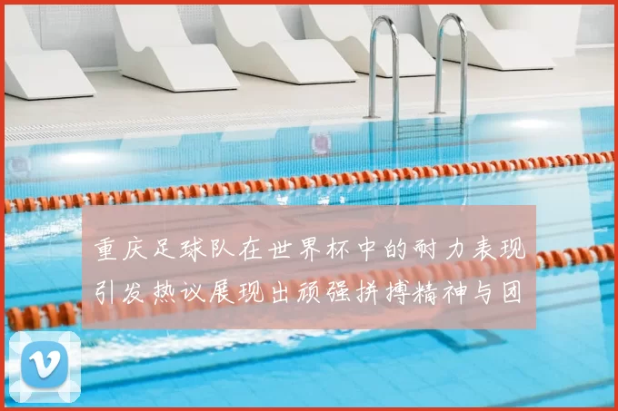 重庆足球队在世界杯中的耐力表现引发热议展现出顽强拼搏精神与团队合作能力