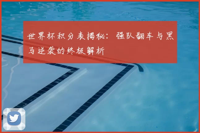 世界杯积分表揭秘：强队翻车与黑马逆袭的终极解析