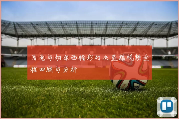 马竞与切尔西精彩对决直播视频全程回顾与分析
