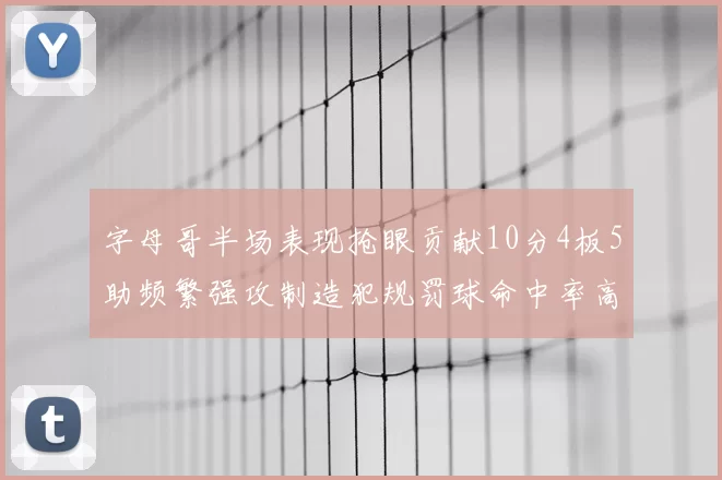字母哥半场表现抢眼贡献10分4板5助频繁强攻制造犯规罚球命中率高