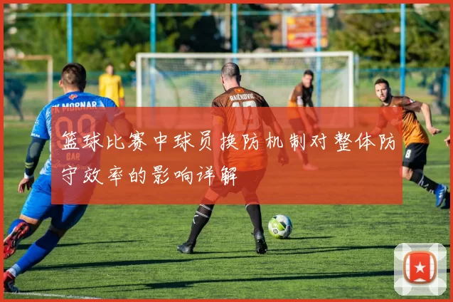 篮球比赛中球员换防机制对整体防守效率的影响详解