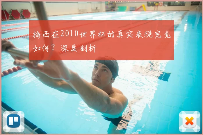 梅西在2010世界杯的真实表现究竟如何?深度剖析