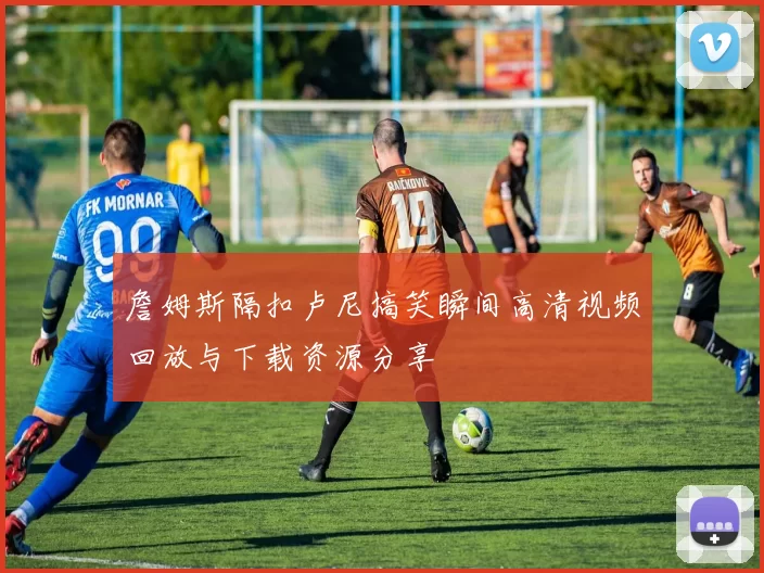 詹姆斯隔扣卢尼搞笑瞬间高清视频回放与下载资源分享