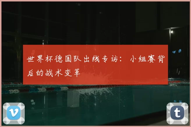 世界杯德国队出线专访：小组赛背后的战术变革