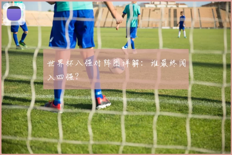 世界杯八强对阵图详解：谁最终闯入四强？