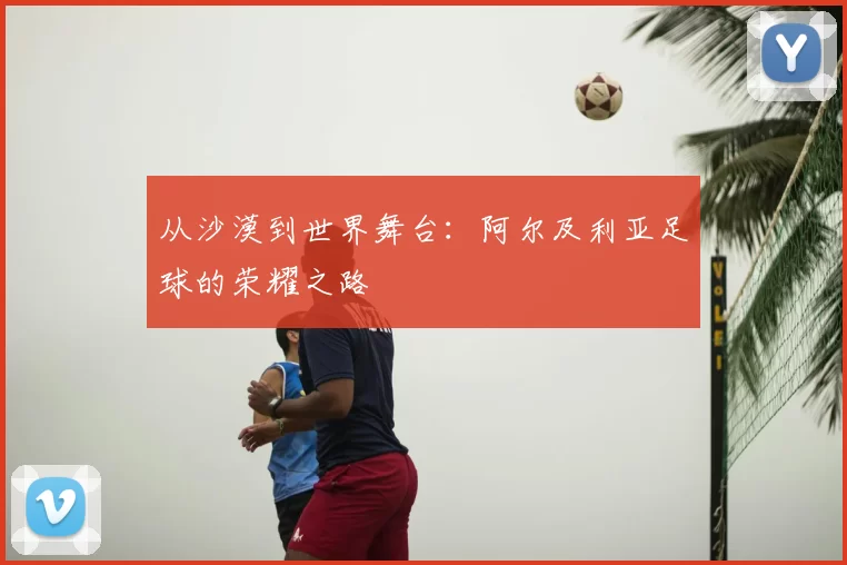 从沙漠到世界舞台：阿尔及利亚足球的荣耀之路