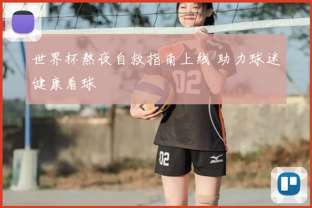 世界杯熬夜自救指南上线 助力球迷健康看球