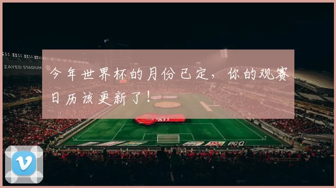 今年世界杯的月份已定，你的观赛日历该更新了！