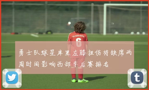 勇士队球星库里左膝扭伤将缺席两周时间影响西部季后赛排名