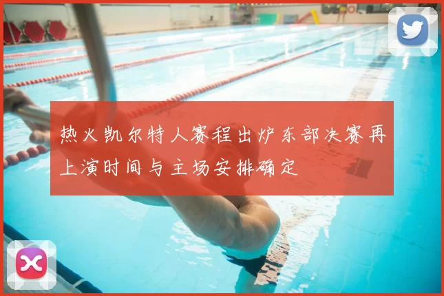 热火凯尔特人赛程出炉东部决赛再上演时间与主场安排确定
