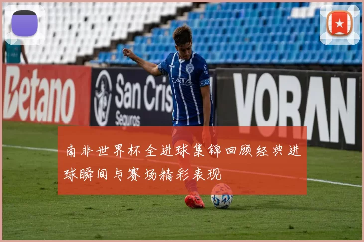 南非世界杯全进球集锦回顾经典进球瞬间与赛场精彩表现
