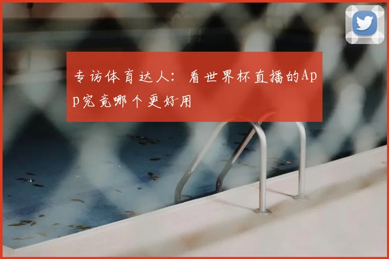 专访体育达人:看世界杯直播的App究竟哪个更好用