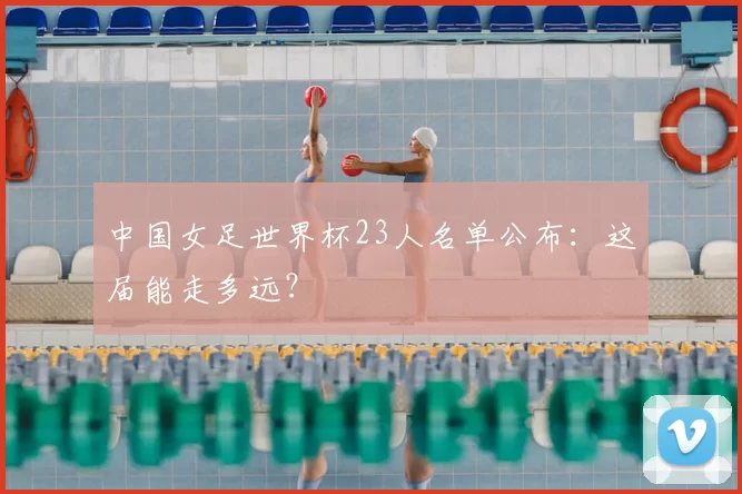 中国女足世界杯23人名单公布：这届能走多远？