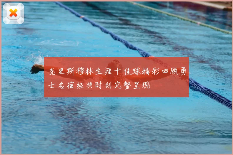 克里斯穆林生涯十佳球精彩回顾勇士名宿经典时刻完整呈现