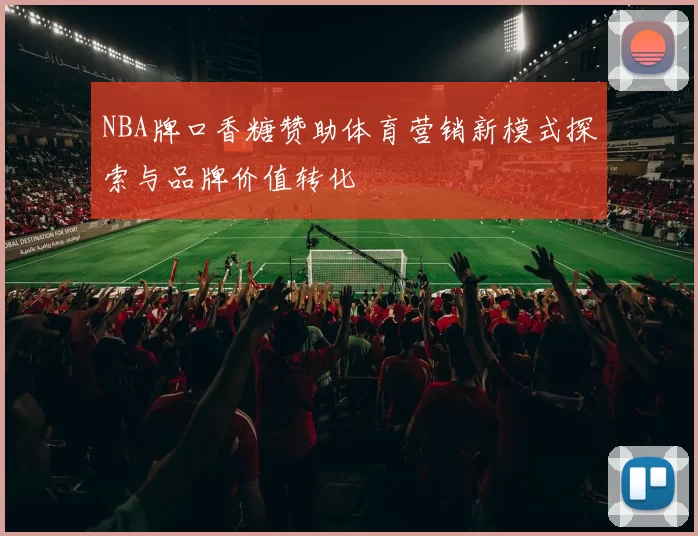 NBA牌口香糖赞助体育营销新模式探索与品牌价值转化