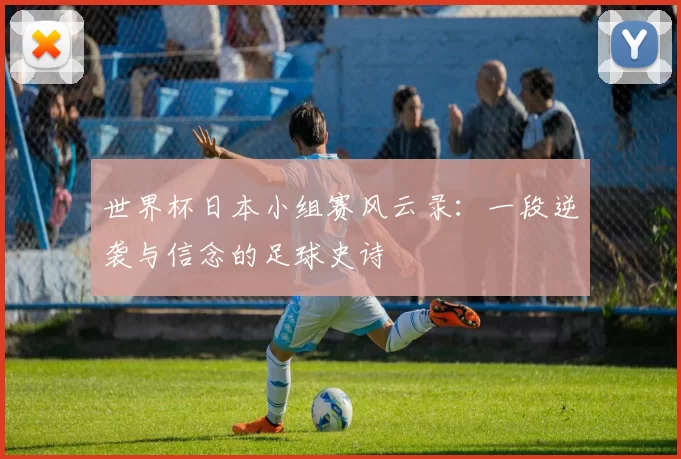 世界杯日本小组赛风云录：一段逆袭与信念的足球史诗
