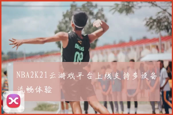 NBA2K21云游戏平台上线支持多设备流畅体验