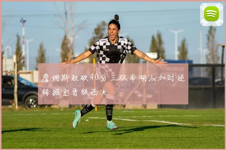 詹姆斯狂砍40分三双率湖人加时逆转掘金晋级西决