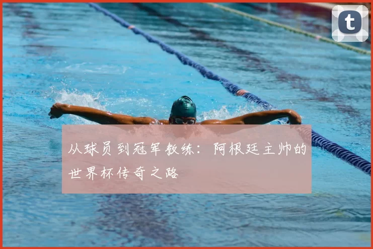 从球员到冠军教练：阿根廷主帅的世界杯传奇之路