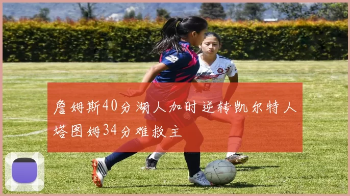 詹姆斯40分湖人加时逆转凯尔特人塔图姆34分难救主